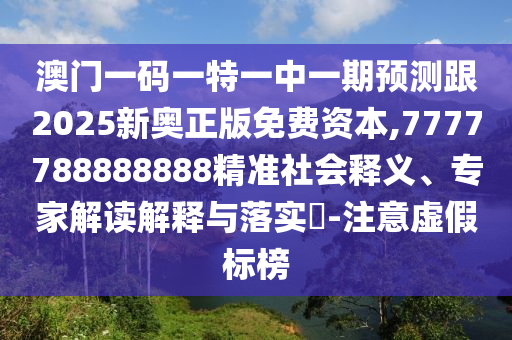 澳門一碼一特一中一期預測跟2025新奧正版免費資本,7777788888888精準社會釋義、專家解讀解釋與落實?-注意虛假標榜